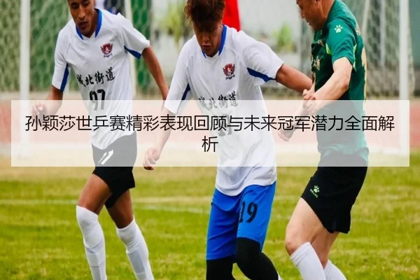 孙颖莎世乒赛精彩表现回顾与未来冠军潜力全面解析 | Xingcai